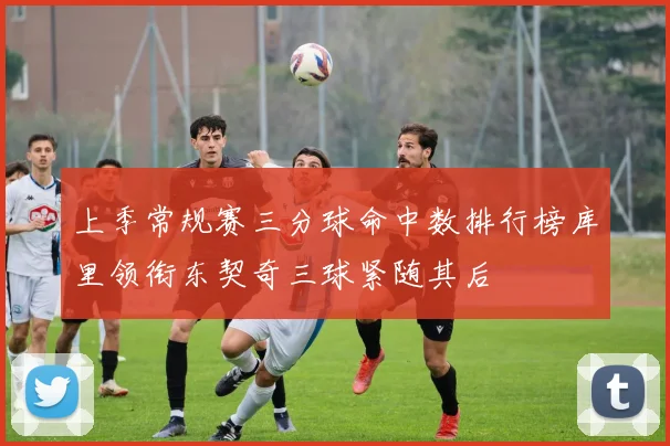 上季常规赛三分球命中数排行榜库里领衔东契奇三球紧随其后
